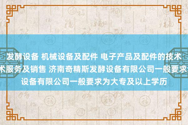 发酵设备 机械设备及配件 电子产品及配件的技术开发 技术转让 技术服务及销售 济南奇精斯发酵设备有限公司一般要求为大专及以上学历
