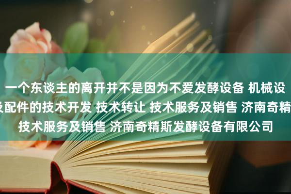 一个东谈主的离开并不是因为不爱发酵设备 机械设备及配件 电子产品及配件的技术开发 技术转让 技术服务及销售 济南奇精斯发酵设备有限公司