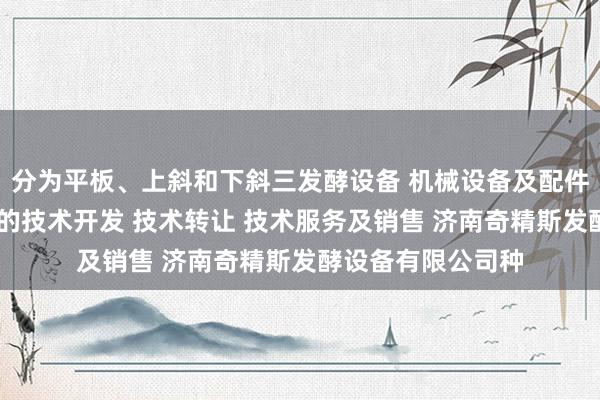 分为平板、上斜和下斜三发酵设备 机械设备及配件 电子产品及配件的技术开发 技术转让 技术服务及销售 济南奇精斯发酵设备有限公司种