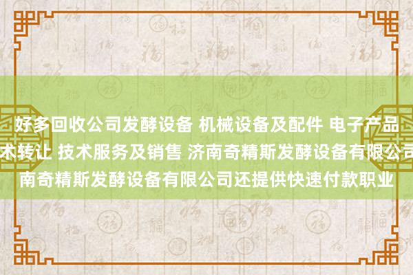 好多回收公司发酵设备 机械设备及配件 电子产品及配件的技术开发 技术转让 技术服务及销售 济南奇精斯发酵设备有限公司还提供快速付款职业